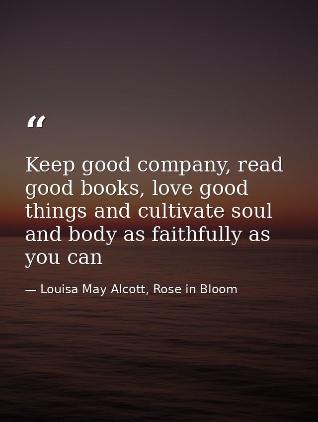 Keep good company, read good books, love good things and cultivate soul and body as faithfully as you can — Louisa May Alcott, Rose in Bloom