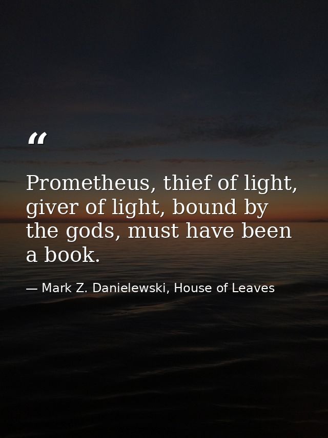 Prometheus, thief of light, giver of light, bound by the gods, must have been a book. — Mark Z. Danielewski, House of Leaves