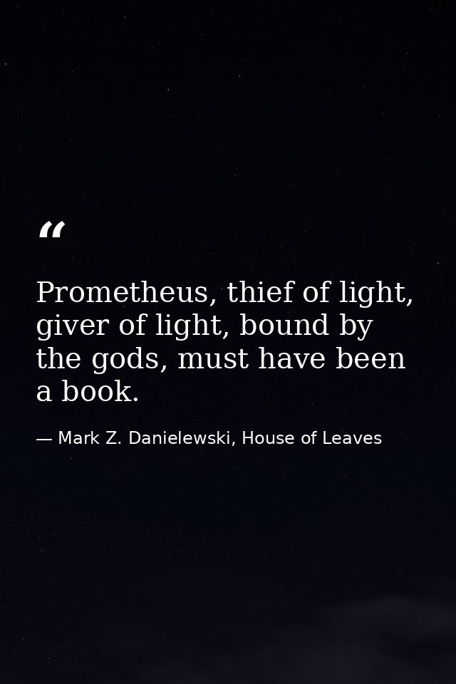 Prometheus, thief of light, giver of light, bound by the gods, must have been a book. — Mark Z. Danielewski, House of Leaves