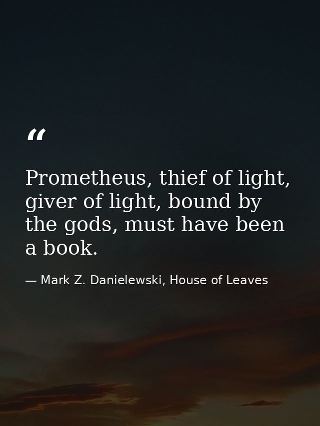 Prometheus, thief of light, giver of light, bound by the gods, must have been a book. — Mark Z. Danielewski, House of Leaves