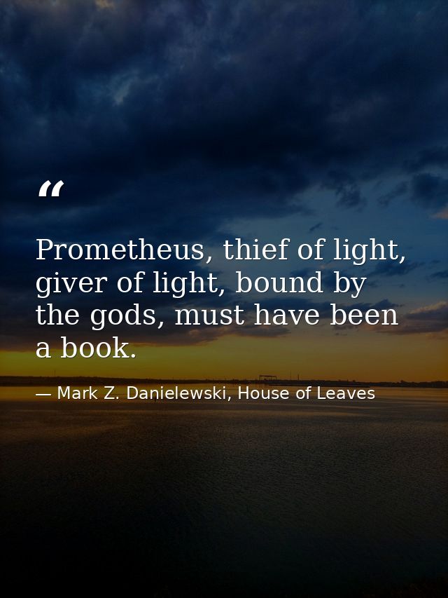 Prometheus, thief of light, giver of light, bound by the gods, must have been a book. — Mark Z. Danielewski, House of Leaves