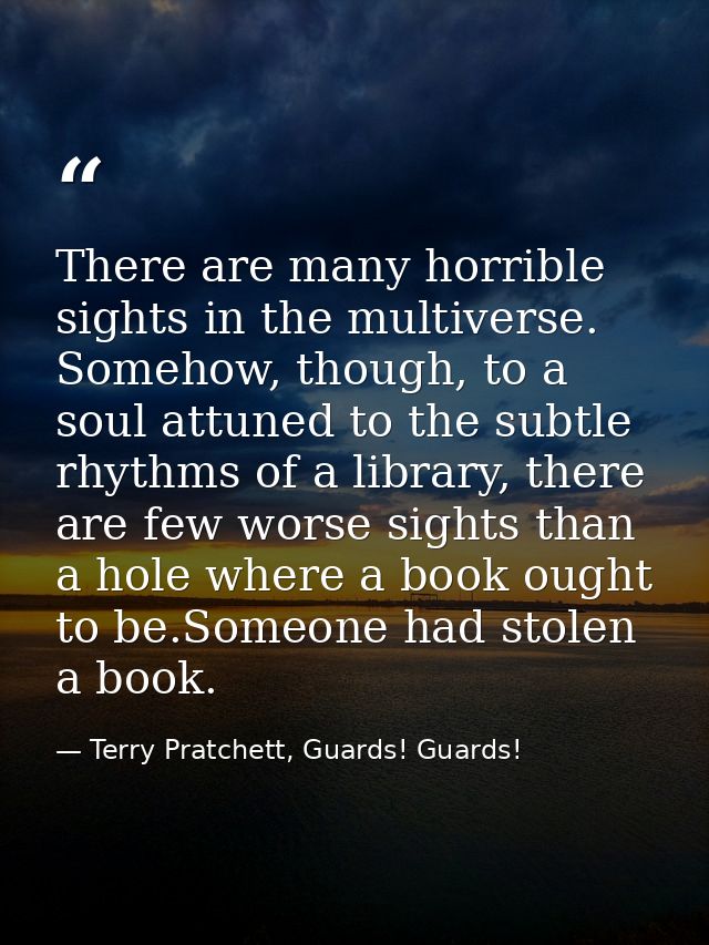 There are many horrible sights in the multiverse. Somehow, though, to a soul attuned to the subtle rhythms of a library, — Terry Pratchett, Guards! Guards!
