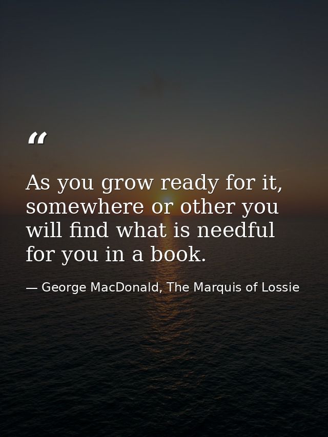 As you grow ready for it, somewhere or other you will find what is needful for you in a book. — George MacDonald, The Marquis of Lossie