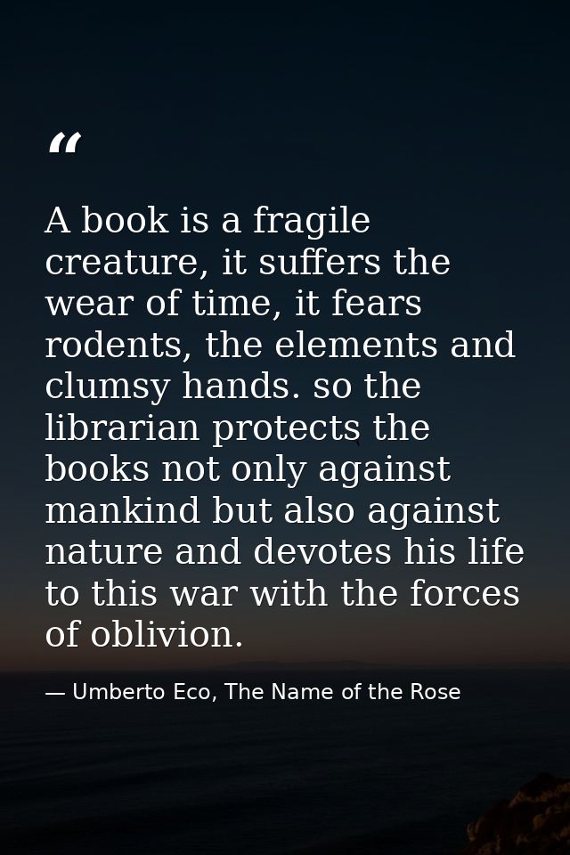 A book is a fragile creature, it suffers the wear of time, it fears rodents, the elements and clumsy hands. so the libra — Umberto Eco, The Name of the Rose