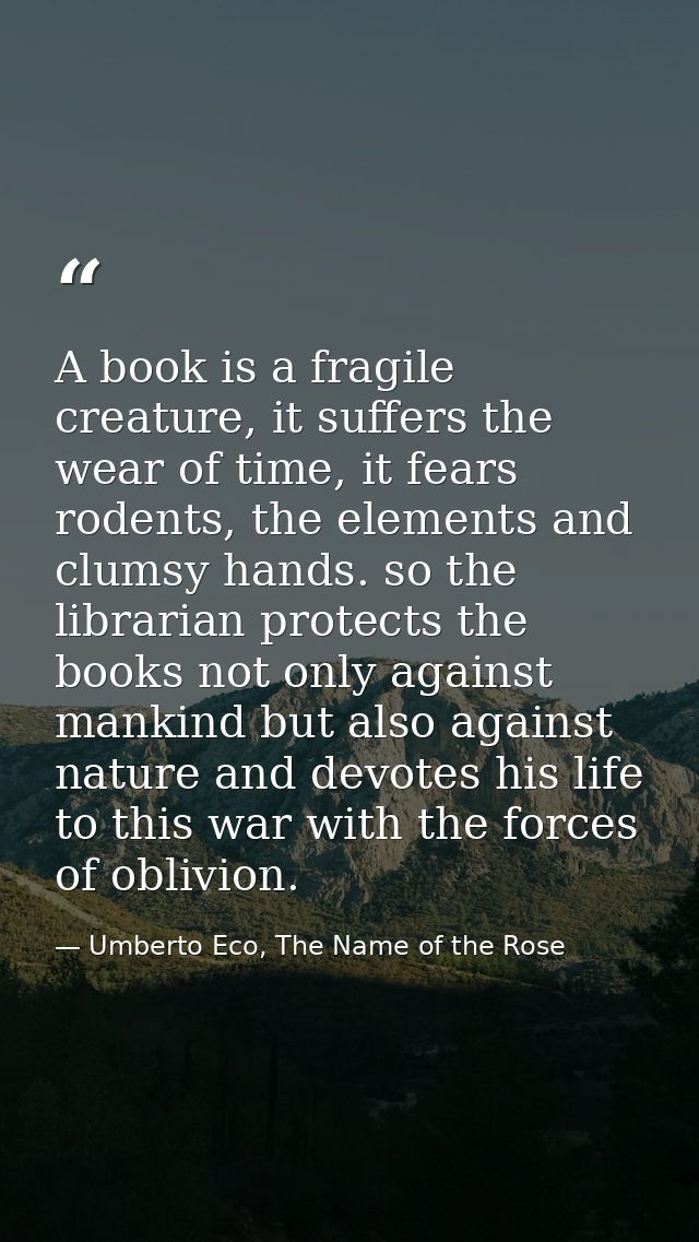 A book is a fragile creature, it suffers the wear of time, it fears rodents, the elements and clumsy hands. so the libra — Umberto Eco, The Name of the Rose