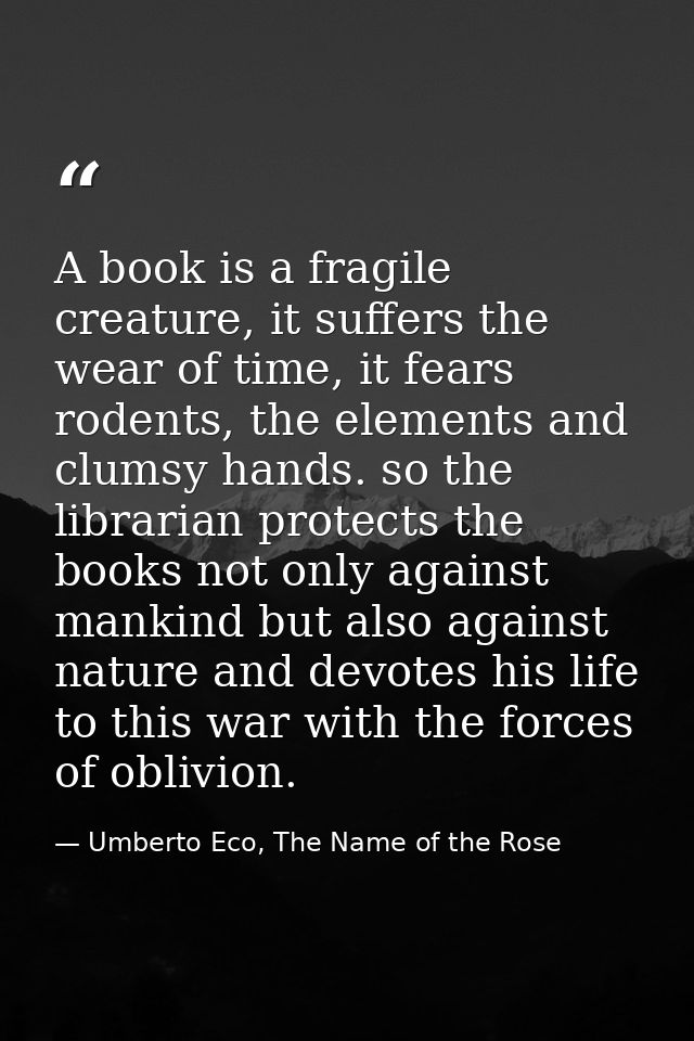 A book is a fragile creature, it suffers the wear of time, it fears rodents, the elements and clumsy hands. so the libra — Umberto Eco, The Name of the Rose