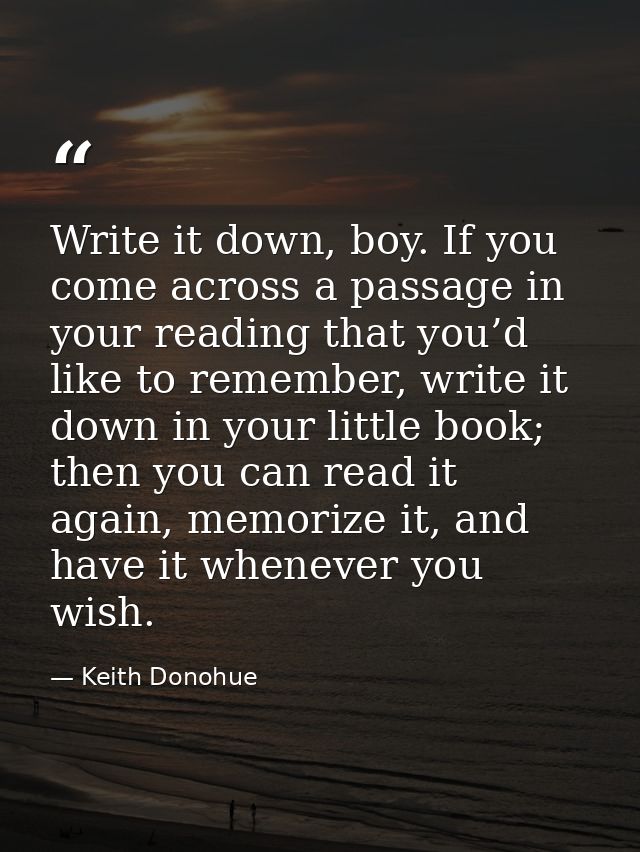 Write it down, boy. If you come across a passage in your reading that you’d like to remember, write it down in your litt — Keith Donohue