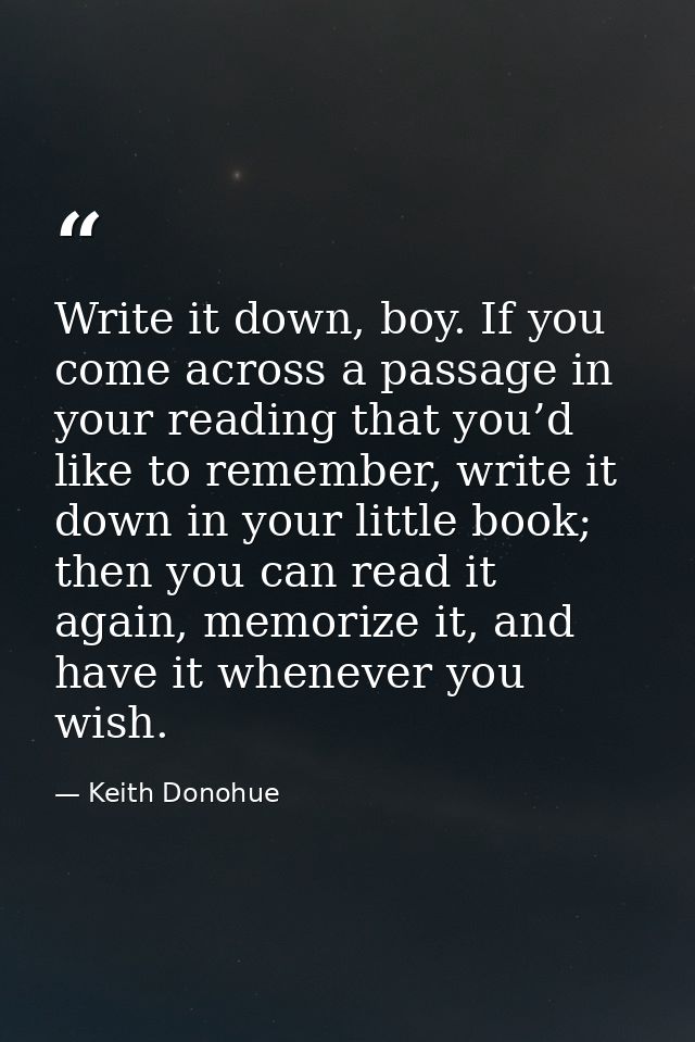 Write it down, boy. If you come across a passage in your reading that you’d like to remember, write it down in your litt — Keith Donohue