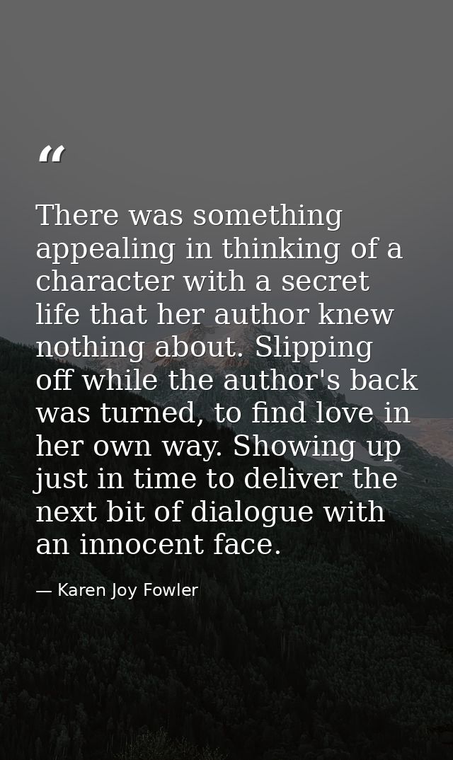 There was something appealing in thinking of a character with a secret life that her author knew nothing about. Slipping — Karen Joy Fowler