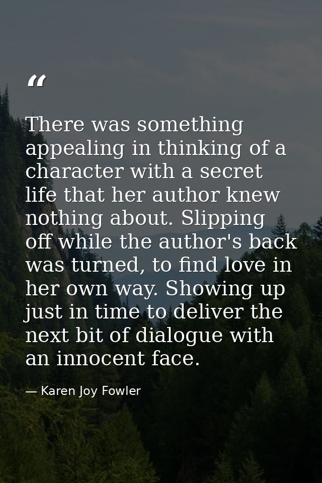 There was something appealing in thinking of a character with a secret life that her author knew nothing about. Slipping — Karen Joy Fowler