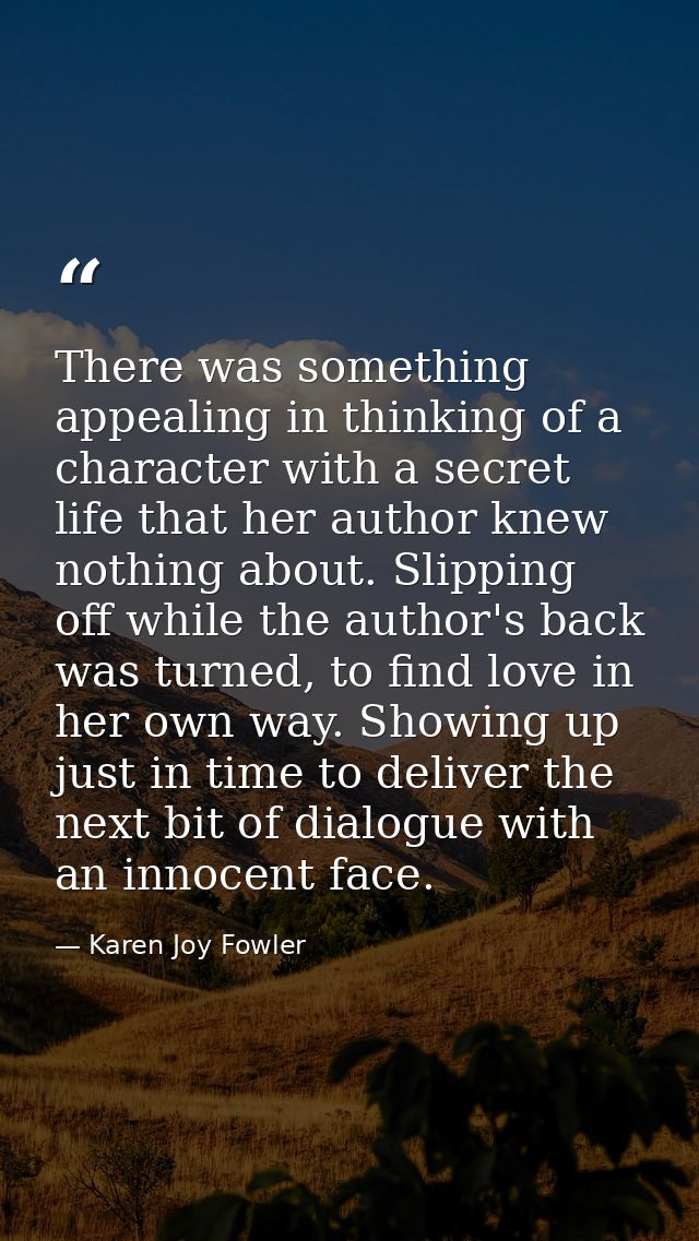 There was something appealing in thinking of a character with a secret life that her author knew nothing about. Slipping — Karen Joy Fowler