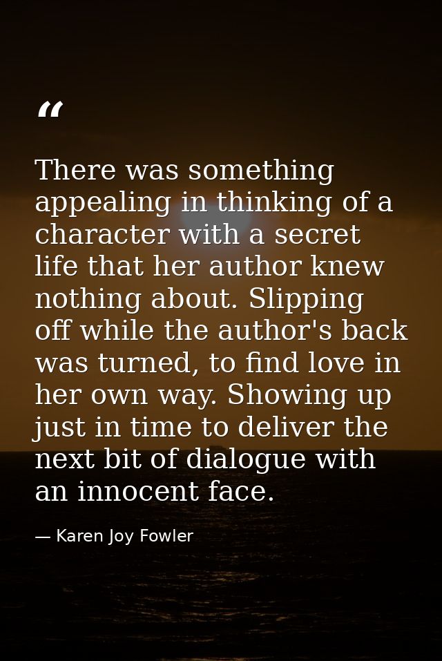 There was something appealing in thinking of a character with a secret life that her author knew nothing about. Slipping — Karen Joy Fowler