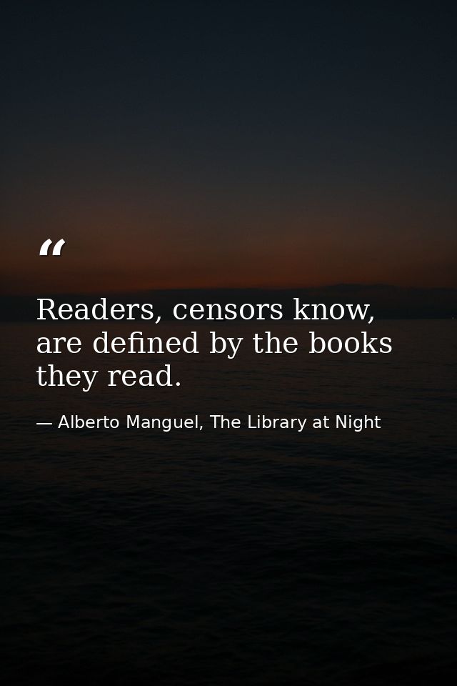 Readers, censors know, are defined by the books they read. — Alberto Manguel, The Library at Night