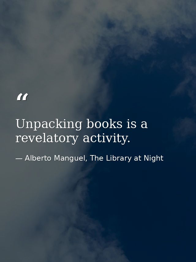 Unpacking books is a revelatory activity. — Alberto Manguel, The Library at Night