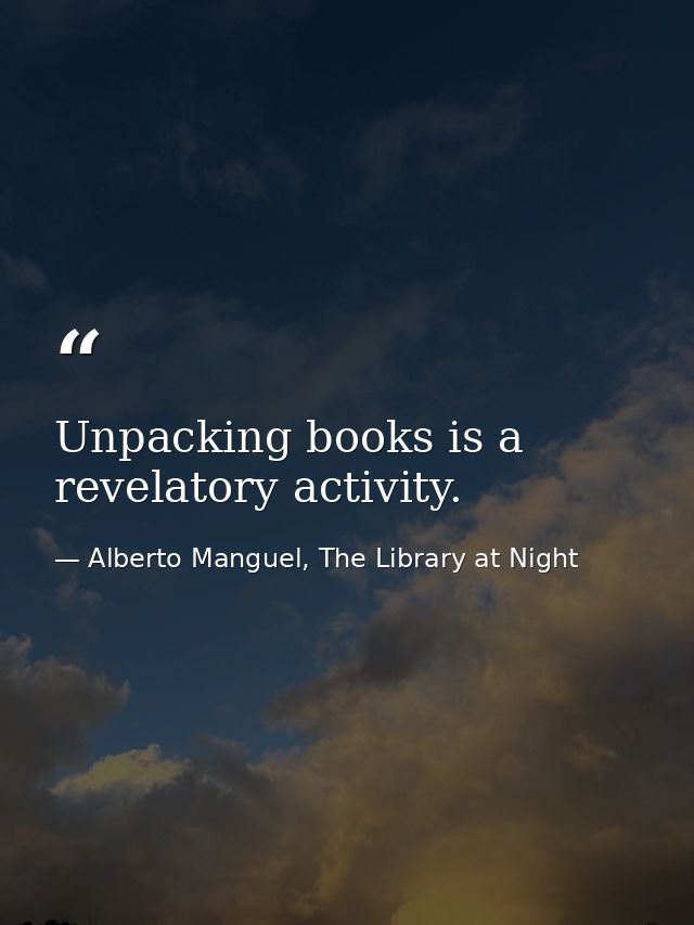 Unpacking books is a revelatory activity. — Alberto Manguel, The Library at Night