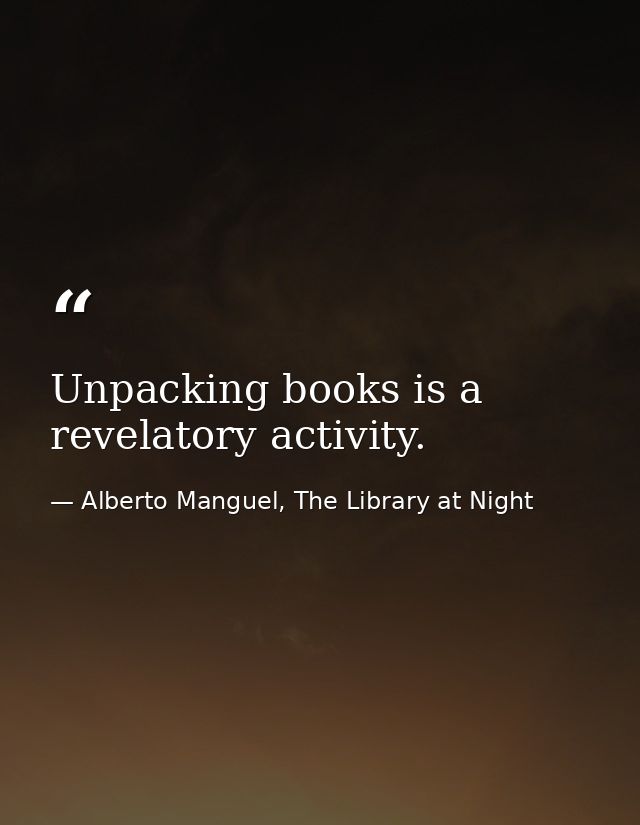 Unpacking books is a revelatory activity. — Alberto Manguel, The Library at Night