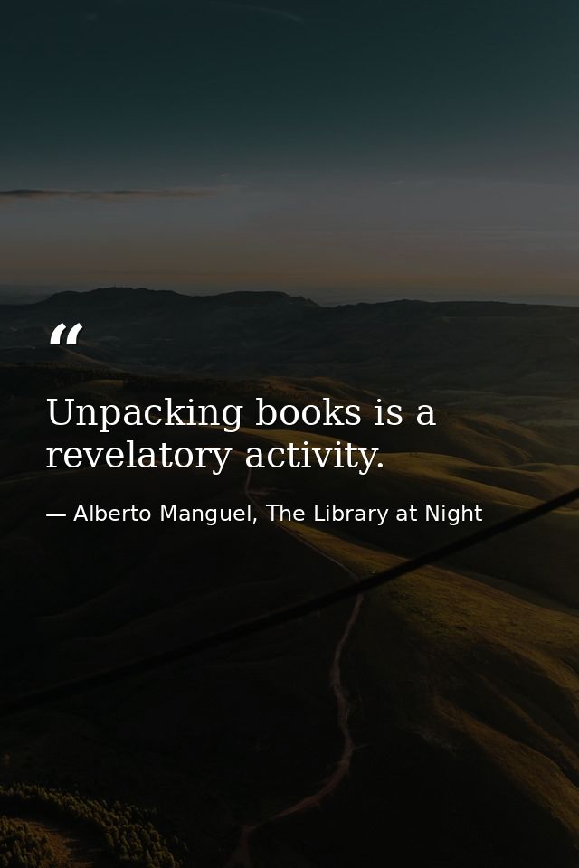 Unpacking books is a revelatory activity. — Alberto Manguel, The Library at Night