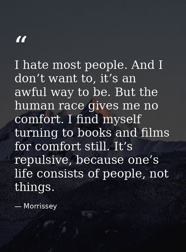 I hate most people. And I don’t want to, it’s an awful way to be. But the human race gives me no comfort. I find myself  — Morrissey