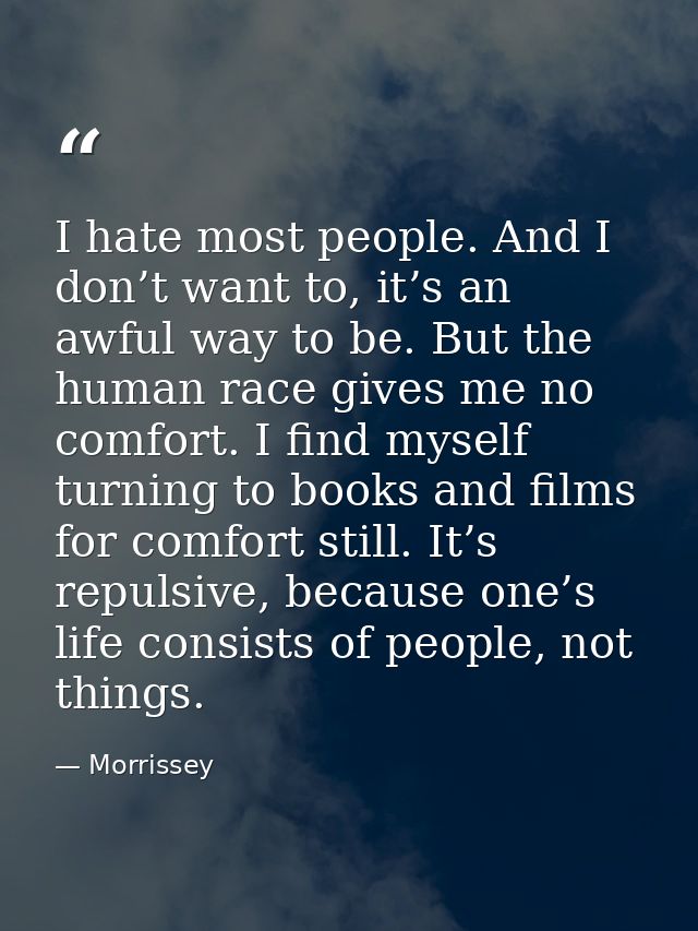 I hate most people. And I don’t want to, it’s an awful way to be. But the human race gives me no comfort. I find myself  — Morrissey