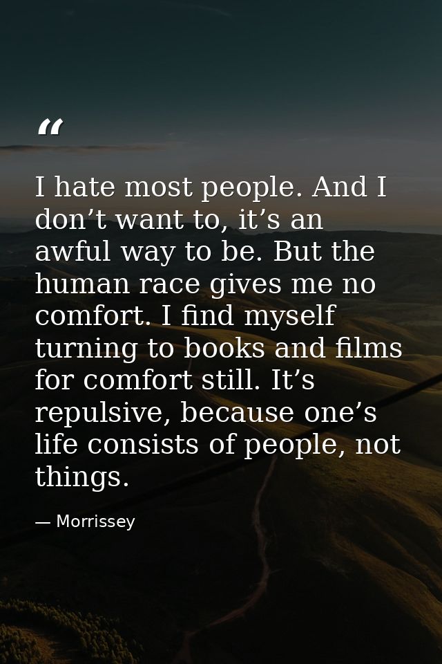 I hate most people. And I don’t want to, it’s an awful way to be. But the human race gives me no comfort. I find myself  — Morrissey