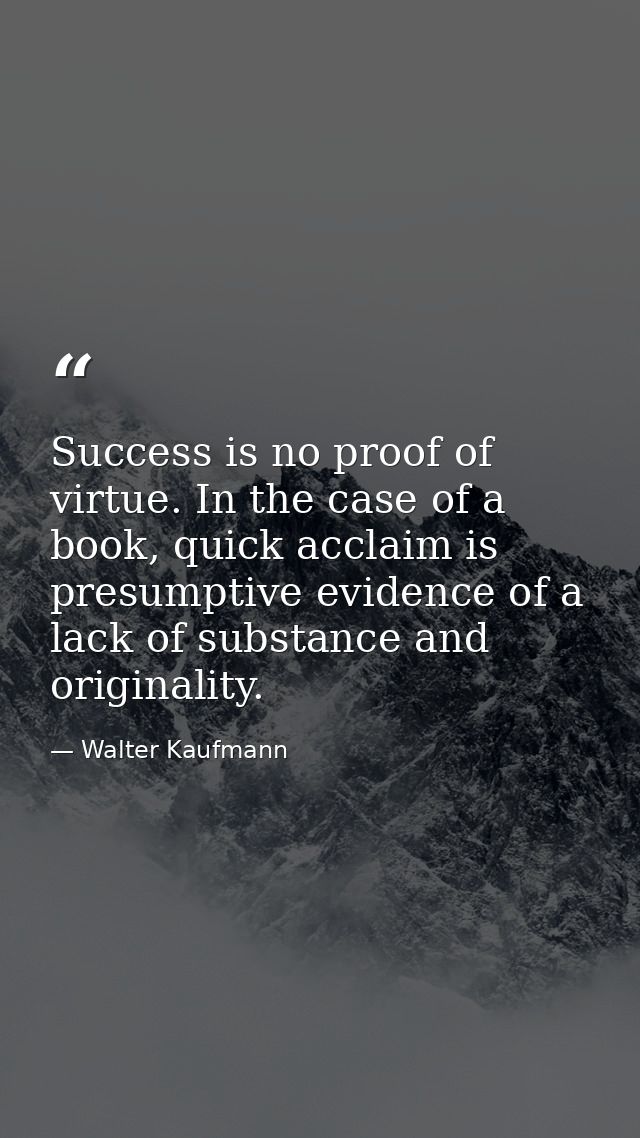 Success is no proof of virtue. In the case of a book, quick acclaim is presumptive evidence of a lack of substance and o — Walter Kaufmann