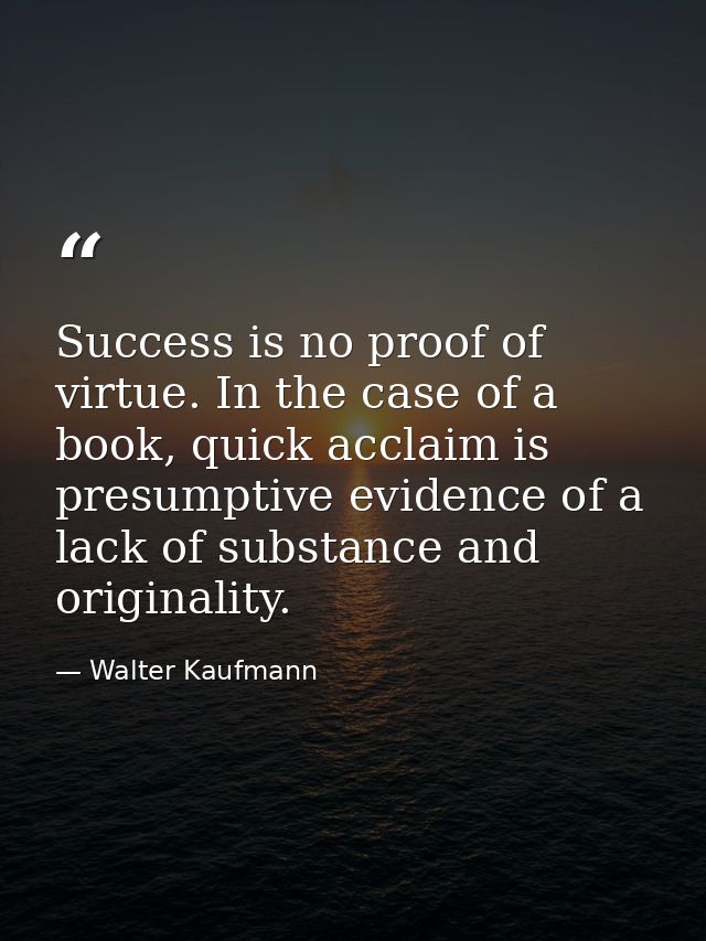 Success is no proof of virtue. In the case of a book, quick acclaim is presumptive evidence of a lack of substance and o — Walter Kaufmann