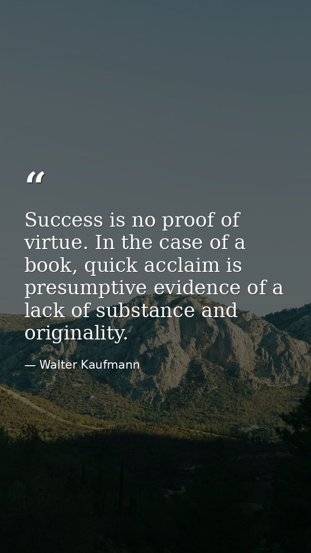 Success is no proof of virtue. In the case of a book, quick acclaim is presumptive evidence of a lack of substance and o — Walter Kaufmann