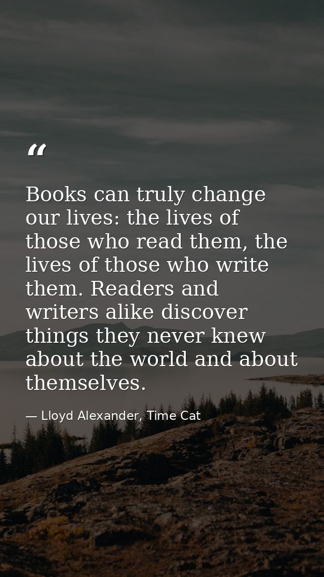 Books can truly change our lives: the lives of those who read them, the lives of those who write them. Readers and write — Lloyd Alexander, Time Cat