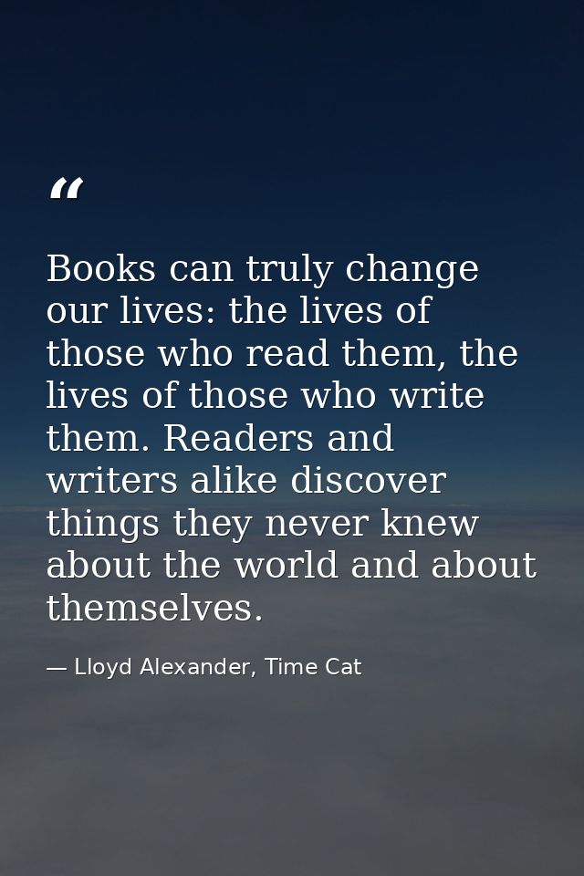 Books can truly change our lives: the lives of those who read them, the lives of those who write them. Readers and write — Lloyd Alexander, Time Cat