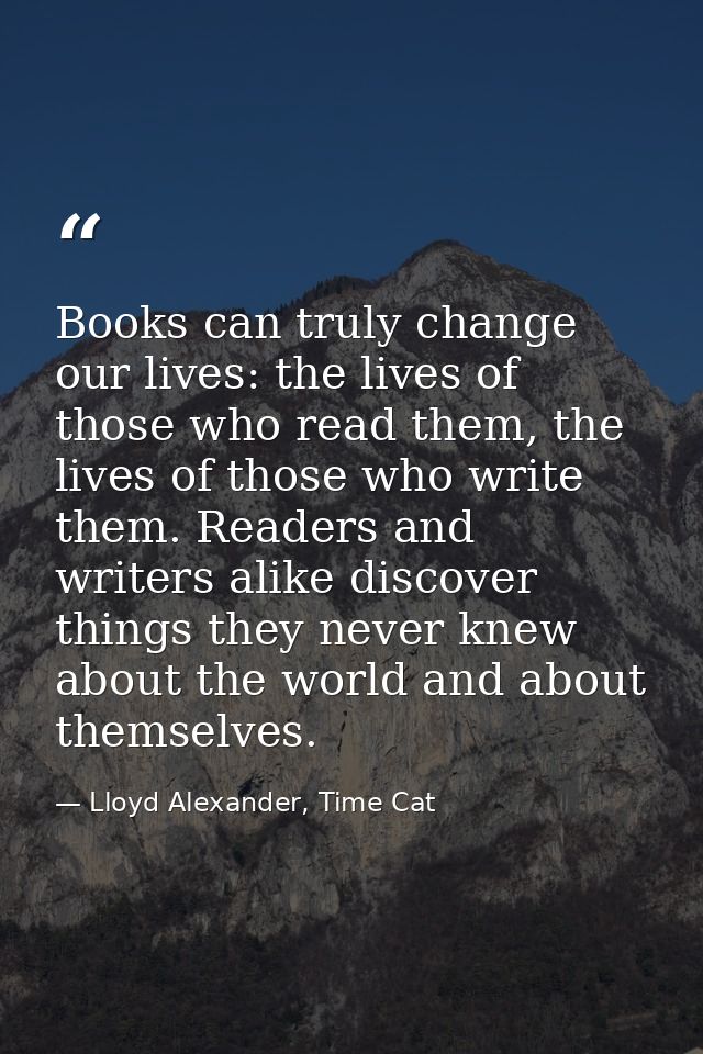 Books can truly change our lives: the lives of those who read them, the lives of those who write them. Readers and write — Lloyd Alexander, Time Cat
