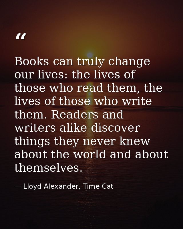 Books can truly change our lives: the lives of those who read them, the lives of those who write them. Readers and write — Lloyd Alexander, Time Cat