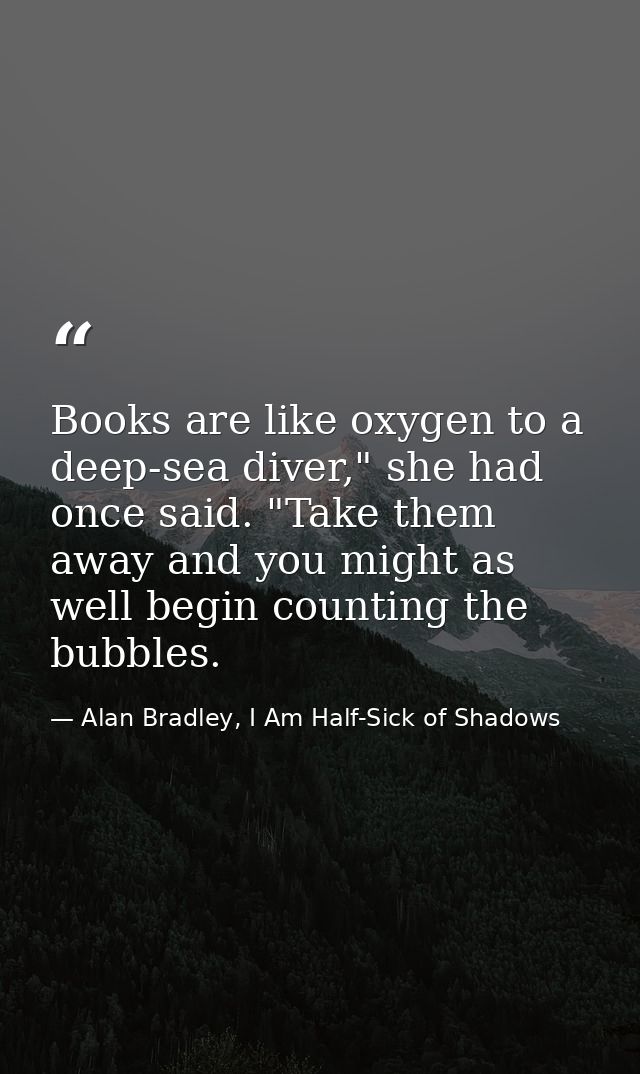Books are like oxygen to a deep-sea diver," she had once said. "Take them away and you might as well begin counting the  — Alan Bradley, I Am Half-Sick of Shadows
