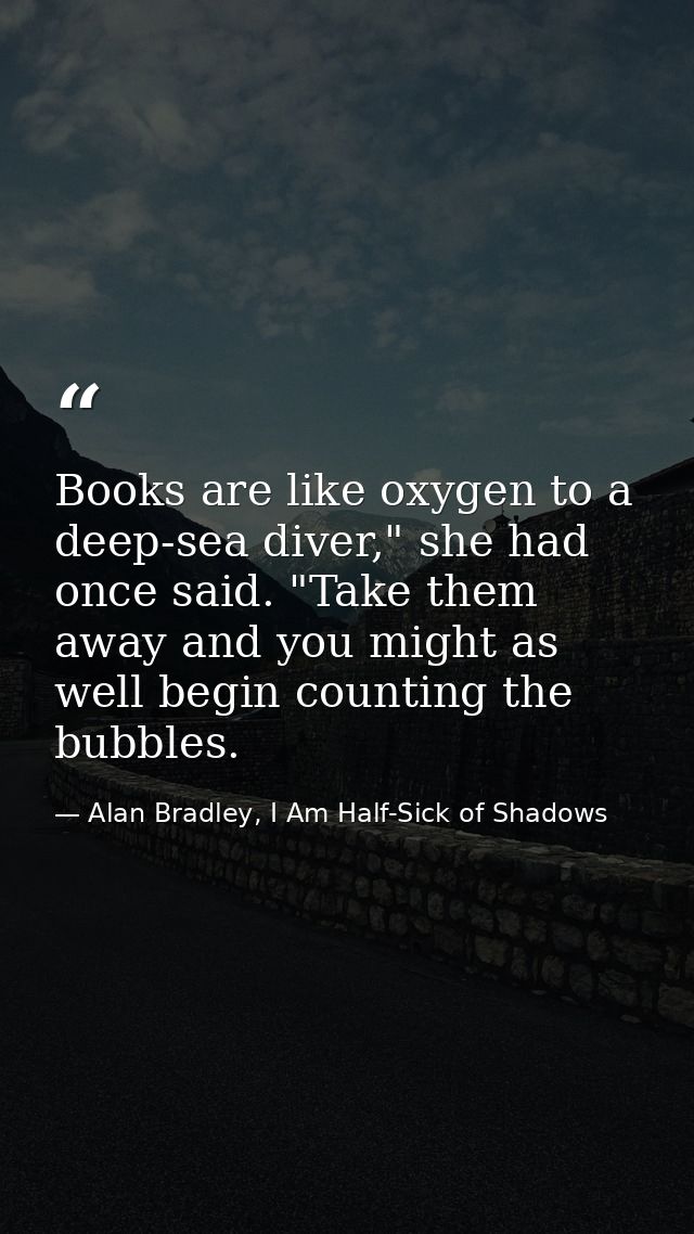 Books are like oxygen to a deep-sea diver," she had once said. "Take them away and you might as well begin counting the  — Alan Bradley, I Am Half-Sick of Shadows