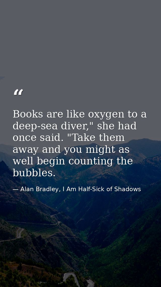 Books are like oxygen to a deep-sea diver," she had once said. "Take them away and you might as well begin counting the  — Alan Bradley, I Am Half-Sick of Shadows