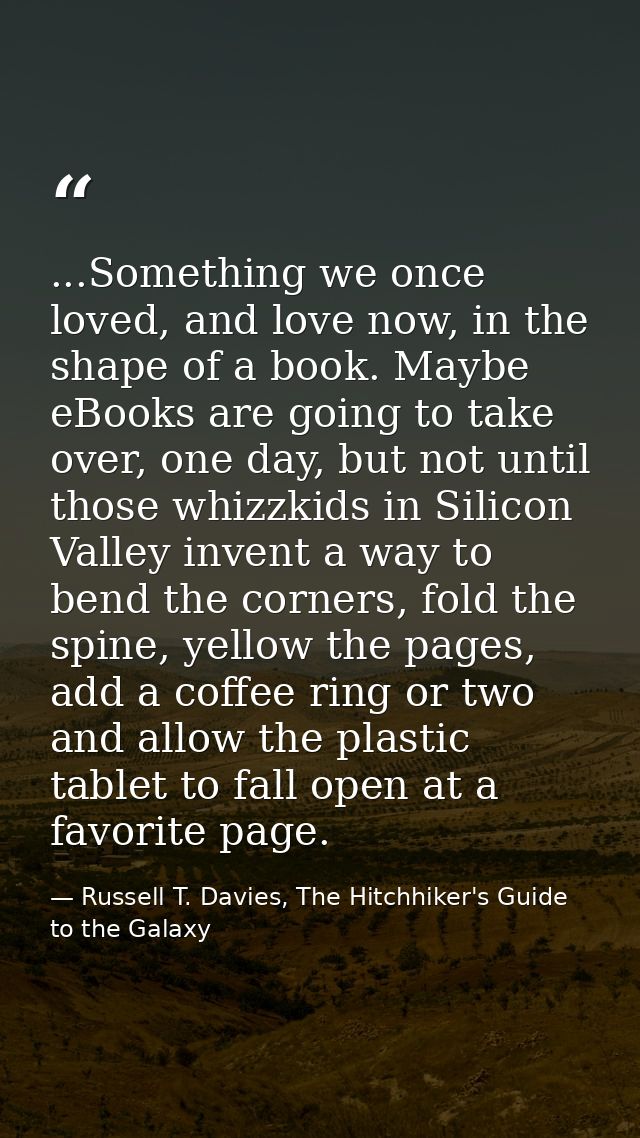...Something we once loved, and love now, in the shape of a book. Maybe eBooks are going to take over, one day, but not  — Russell T. Davies, The Hitchhiker's Guide to the Galaxy