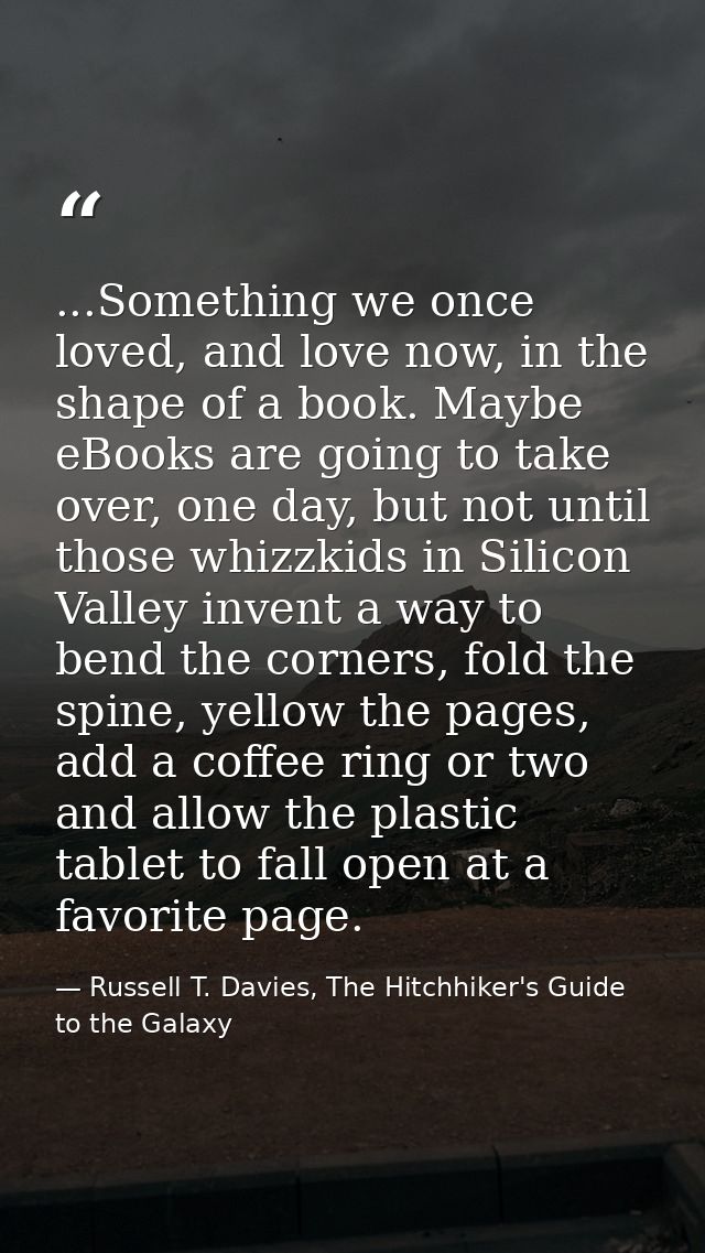 ...Something we once loved, and love now, in the shape of a book. Maybe eBooks are going to take over, one day, but not  — Russell T. Davies, The Hitchhiker's Guide to the Galaxy