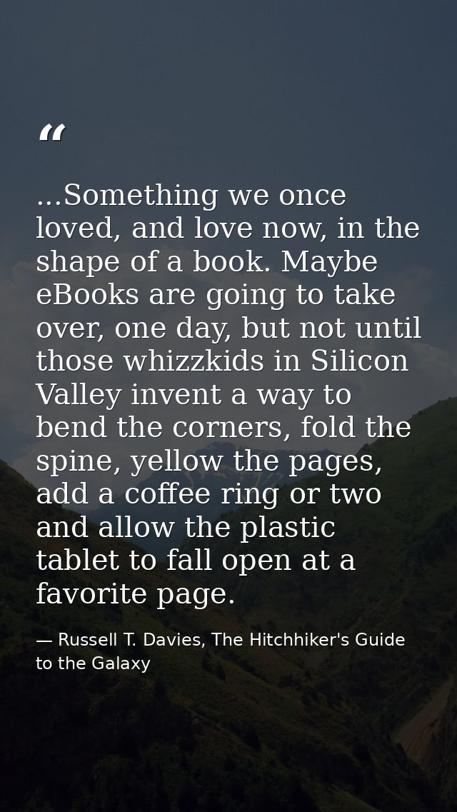 ...Something we once loved, and love now, in the shape of a book. Maybe eBooks are going to take over, one day, but not  — Russell T. Davies, The Hitchhiker's Guide to the Galaxy