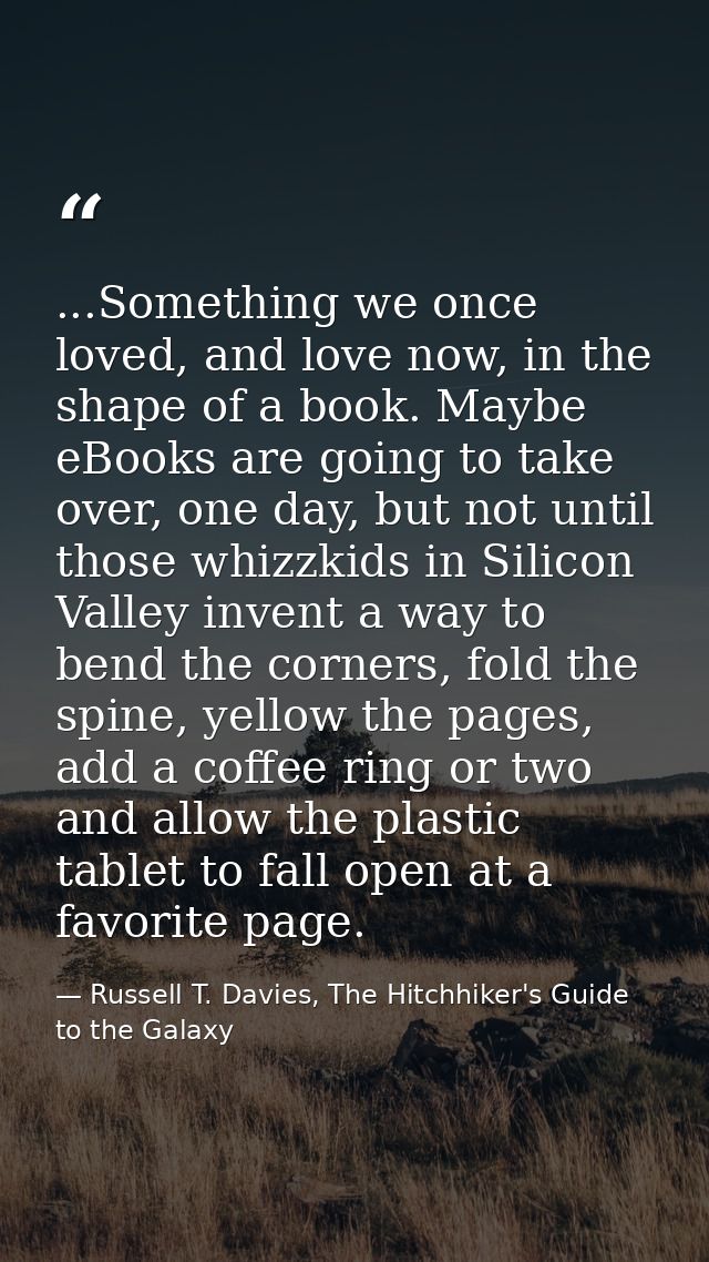 ...Something we once loved, and love now, in the shape of a book. Maybe eBooks are going to take over, one day, but not  — Russell T. Davies, The Hitchhiker's Guide to the Galaxy