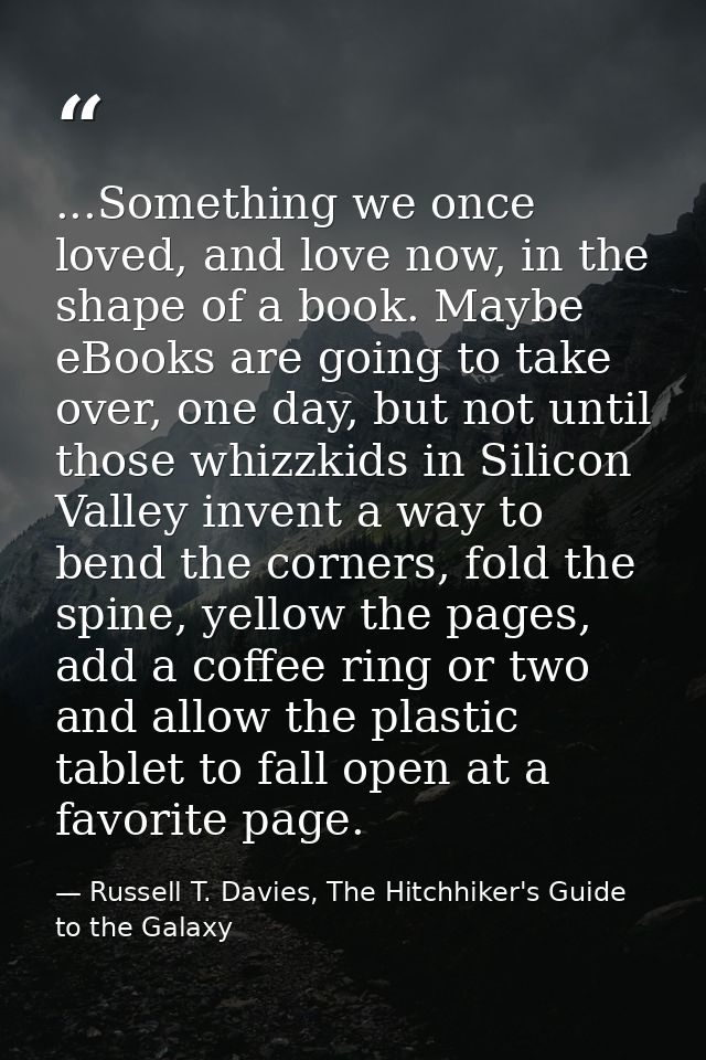 ...Something we once loved, and love now, in the shape of a book. Maybe eBooks are going to take over, one day, but not  — Russell T. Davies, The Hitchhiker's Guide to the Galaxy