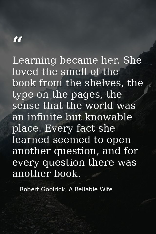 Learning became her. She loved the smell of the book from the shelves, the type on the pages, the sense that the world w — Robert Goolrick, A Reliable Wife