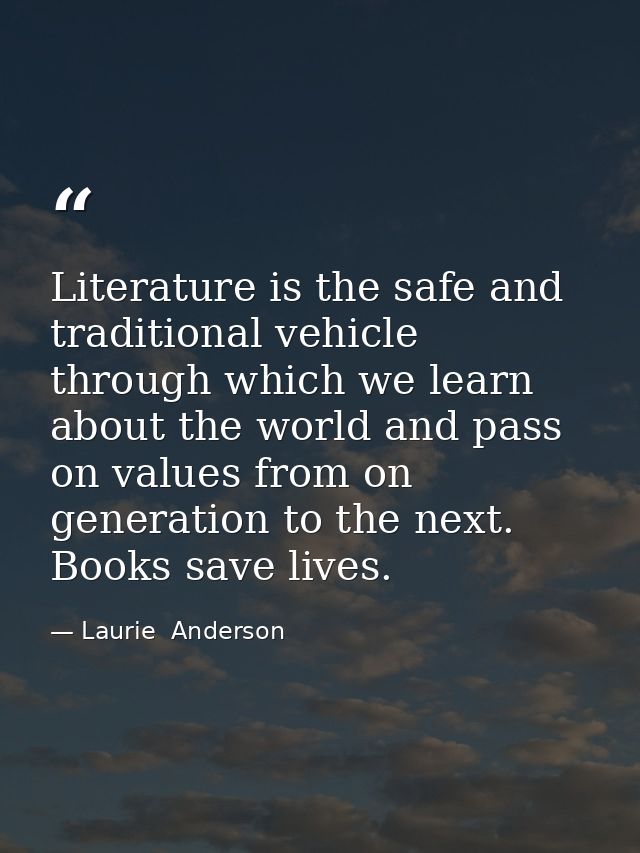 Literature is the safe and traditional vehicle through which we learn about the world and pass on values from on generat — Laurie  Anderson
