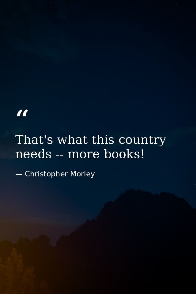 That's what this country needs -- more books! — Christopher Morley