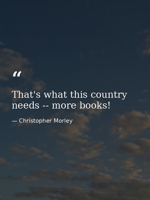 That's what this country needs -- more books! — Christopher Morley