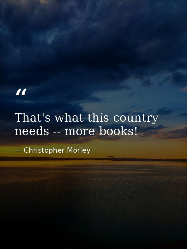 That's what this country needs -- more books! — Christopher Morley