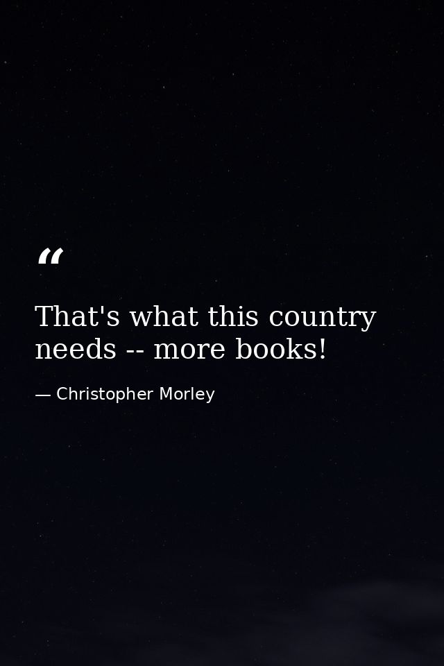That's what this country needs -- more books! — Christopher Morley