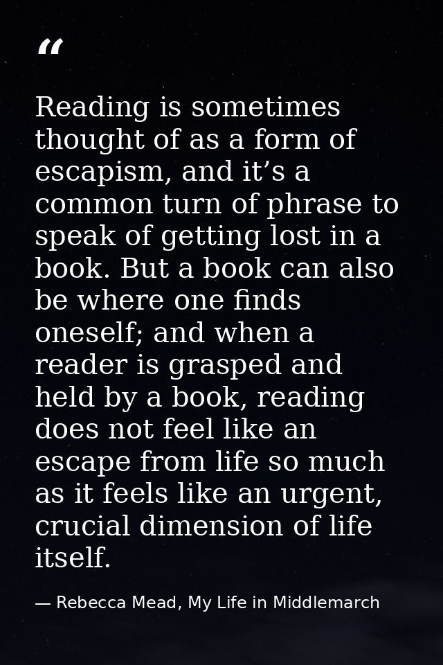 Reading is sometimes thought of as a form of escapism, and it’s a common turn of phrase to speak of getting lost in a bo — Rebecca Mead, My Life in Middlemarch