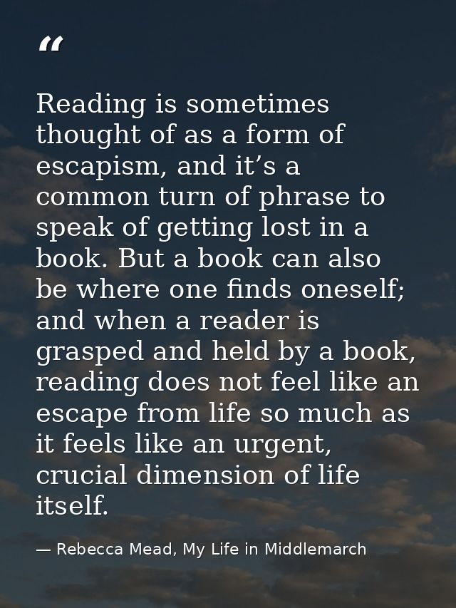 Reading is sometimes thought of as a form of escapism, and it’s a common turn of phrase to speak of getting lost in a bo — Rebecca Mead, My Life in Middlemarch