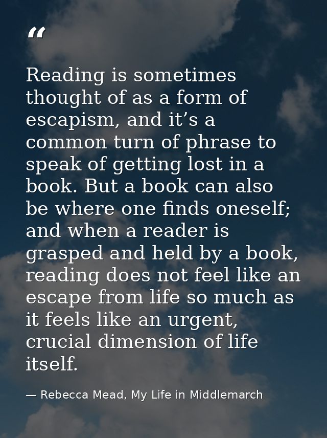 Reading is sometimes thought of as a form of escapism, and it’s a common turn of phrase to speak of getting lost in a bo — Rebecca Mead, My Life in Middlemarch