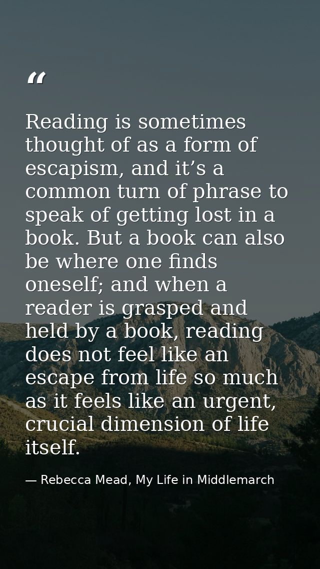 Reading is sometimes thought of as a form of escapism, and it’s a common turn of phrase to speak of getting lost in a bo — Rebecca Mead, My Life in Middlemarch