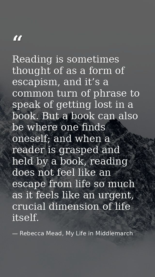 Reading is sometimes thought of as a form of escapism, and it’s a common turn of phrase to speak of getting lost in a bo — Rebecca Mead, My Life in Middlemarch